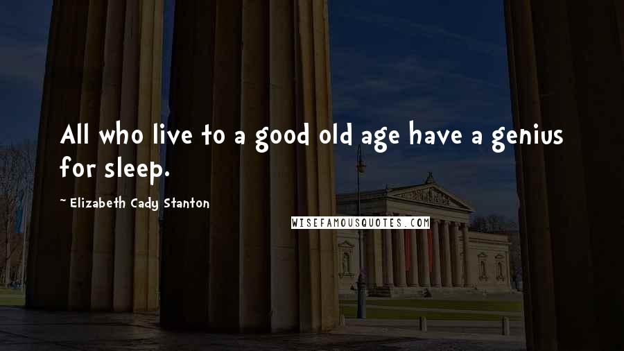 Elizabeth Cady Stanton Quotes: All who live to a good old age have a genius for sleep.