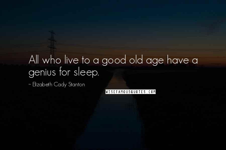 Elizabeth Cady Stanton Quotes: All who live to a good old age have a genius for sleep.