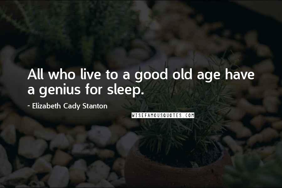 Elizabeth Cady Stanton Quotes: All who live to a good old age have a genius for sleep.