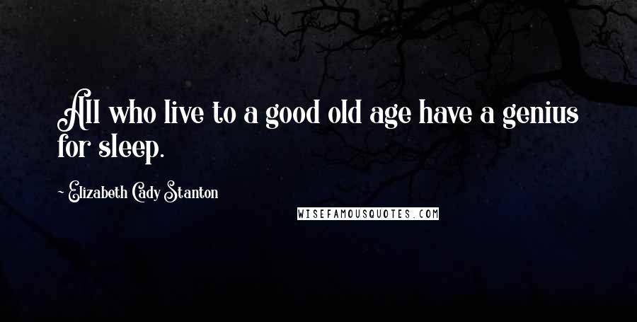 Elizabeth Cady Stanton Quotes: All who live to a good old age have a genius for sleep.