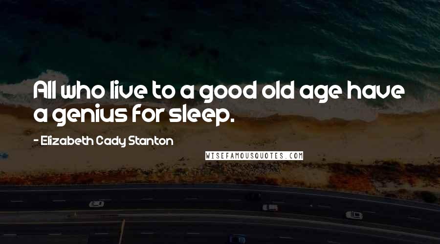 Elizabeth Cady Stanton Quotes: All who live to a good old age have a genius for sleep.