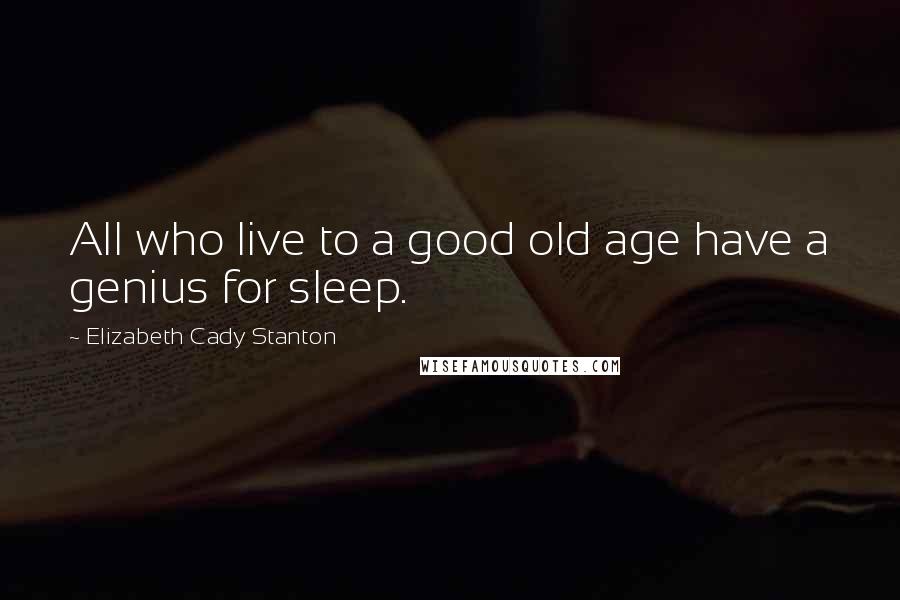 Elizabeth Cady Stanton Quotes: All who live to a good old age have a genius for sleep.