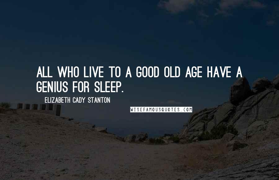 Elizabeth Cady Stanton Quotes: All who live to a good old age have a genius for sleep.