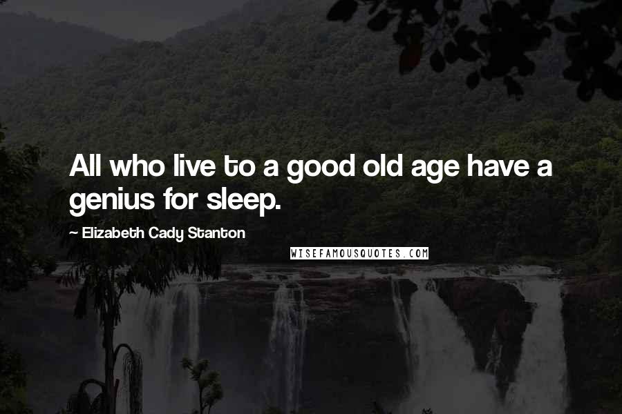 Elizabeth Cady Stanton Quotes: All who live to a good old age have a genius for sleep.