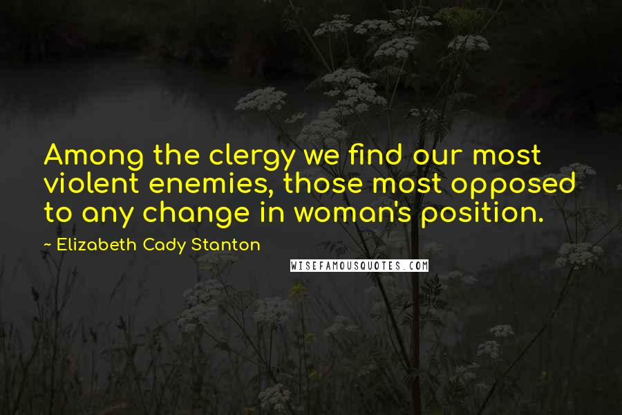 Elizabeth Cady Stanton Quotes: Among the clergy we find our most violent enemies, those most opposed to any change in woman's position.