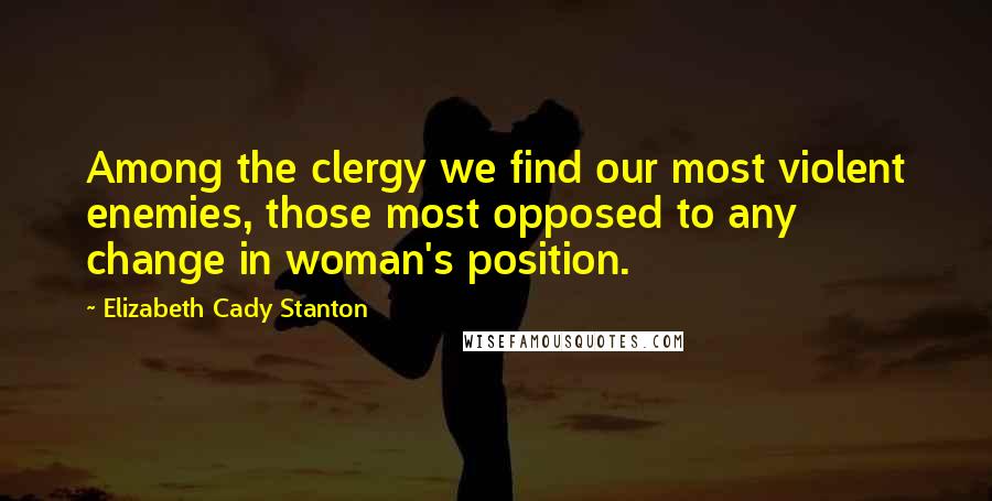 Elizabeth Cady Stanton Quotes: Among the clergy we find our most violent enemies, those most opposed to any change in woman's position.