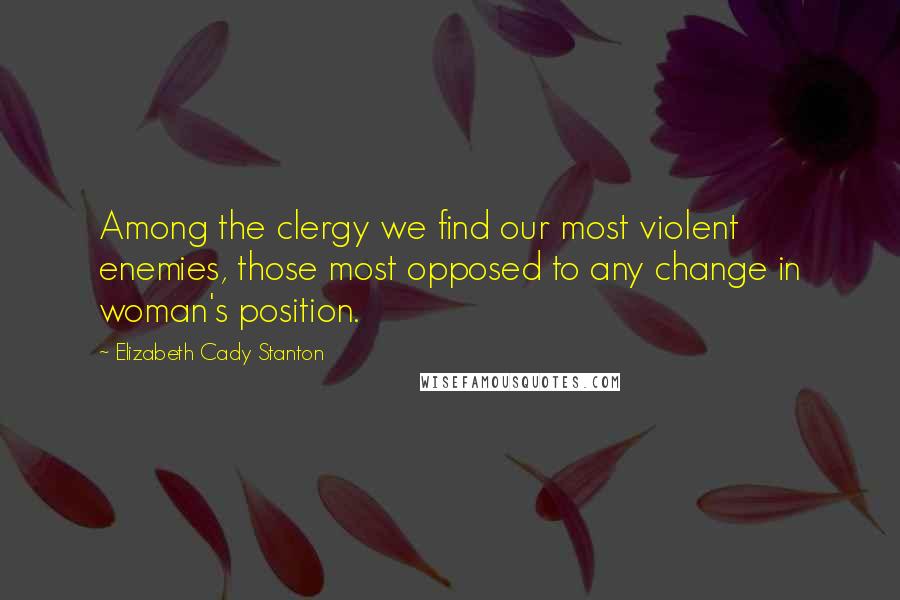 Elizabeth Cady Stanton Quotes: Among the clergy we find our most violent enemies, those most opposed to any change in woman's position.