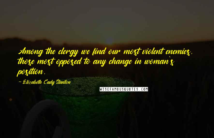 Elizabeth Cady Stanton Quotes: Among the clergy we find our most violent enemies, those most opposed to any change in woman's position.