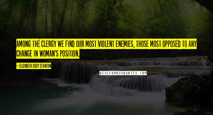 Elizabeth Cady Stanton Quotes: Among the clergy we find our most violent enemies, those most opposed to any change in woman's position.