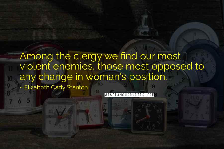 Elizabeth Cady Stanton Quotes: Among the clergy we find our most violent enemies, those most opposed to any change in woman's position.