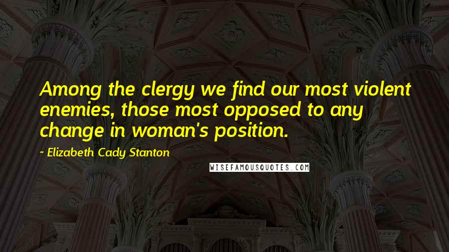 Elizabeth Cady Stanton Quotes: Among the clergy we find our most violent enemies, those most opposed to any change in woman's position.