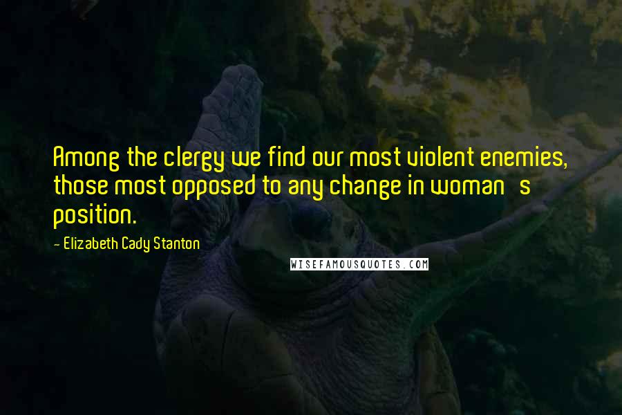 Elizabeth Cady Stanton Quotes: Among the clergy we find our most violent enemies, those most opposed to any change in woman's position.