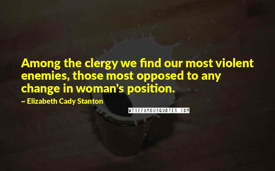 Elizabeth Cady Stanton Quotes: Among the clergy we find our most violent enemies, those most opposed to any change in woman's position.