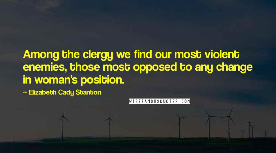 Elizabeth Cady Stanton Quotes: Among the clergy we find our most violent enemies, those most opposed to any change in woman's position.