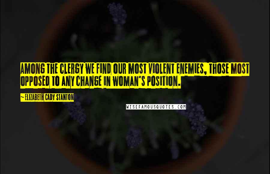 Elizabeth Cady Stanton Quotes: Among the clergy we find our most violent enemies, those most opposed to any change in woman's position.