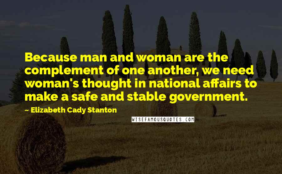 Elizabeth Cady Stanton Quotes: Because man and woman are the complement of one another, we need woman's thought in national affairs to make a safe and stable government.