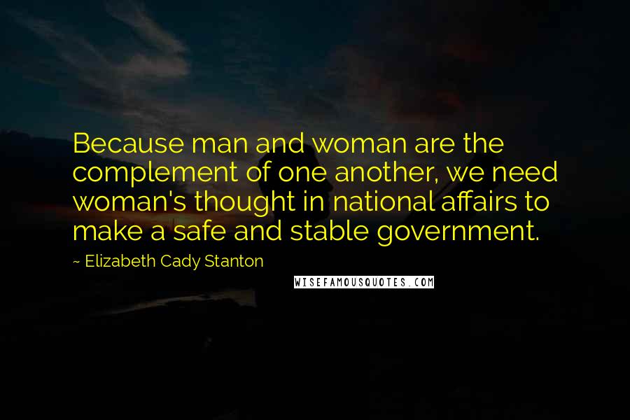 Elizabeth Cady Stanton Quotes: Because man and woman are the complement of one another, we need woman's thought in national affairs to make a safe and stable government.