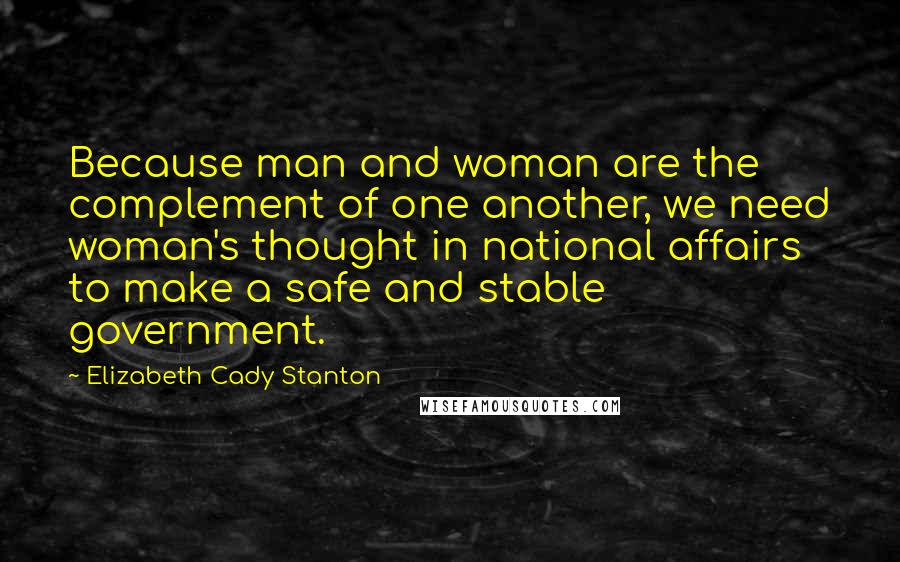 Elizabeth Cady Stanton Quotes: Because man and woman are the complement of one another, we need woman's thought in national affairs to make a safe and stable government.