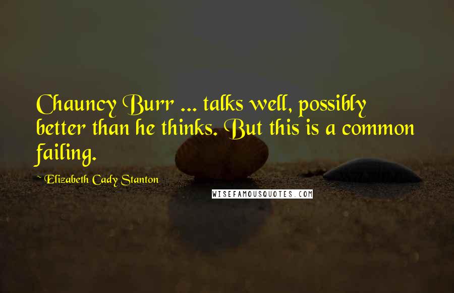 Elizabeth Cady Stanton Quotes: Chauncy Burr ... talks well, possibly better than he thinks. But this is a common failing.