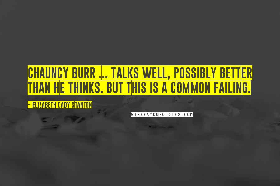 Elizabeth Cady Stanton Quotes: Chauncy Burr ... talks well, possibly better than he thinks. But this is a common failing.