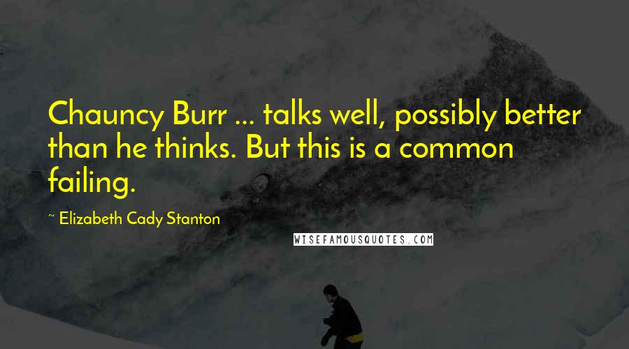 Elizabeth Cady Stanton Quotes: Chauncy Burr ... talks well, possibly better than he thinks. But this is a common failing.