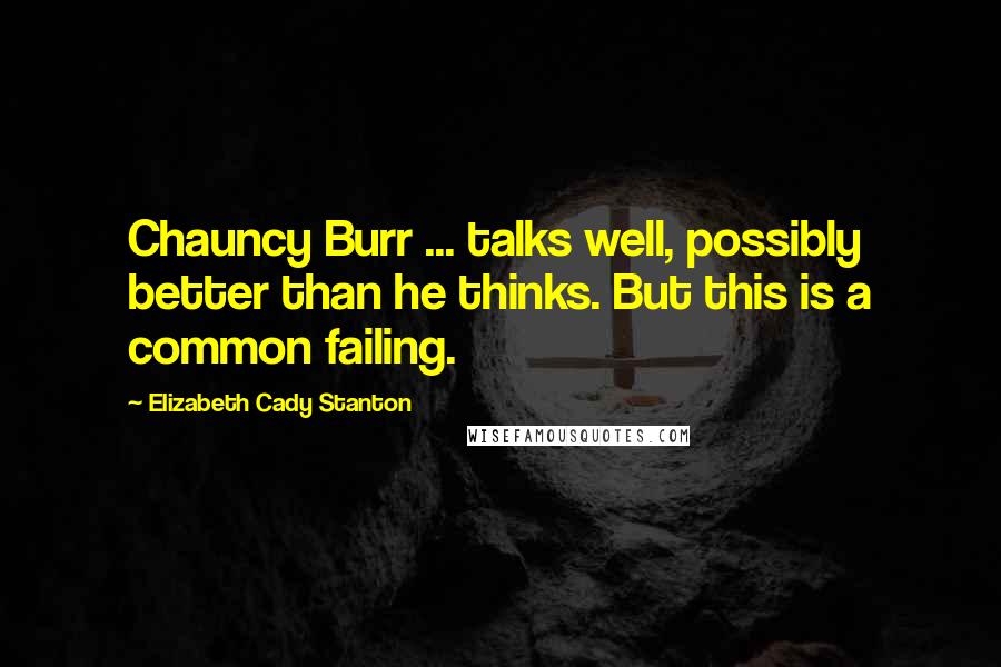 Elizabeth Cady Stanton Quotes: Chauncy Burr ... talks well, possibly better than he thinks. But this is a common failing.