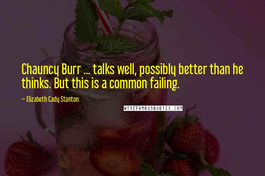 Elizabeth Cady Stanton Quotes: Chauncy Burr ... talks well, possibly better than he thinks. But this is a common failing.