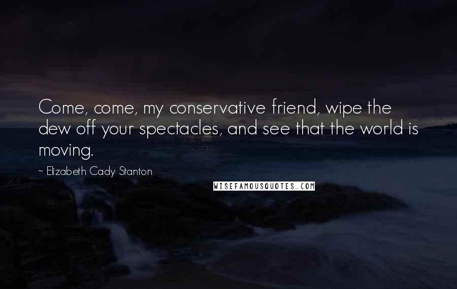 Elizabeth Cady Stanton Quotes: Come, come, my conservative friend, wipe the dew off your spectacles, and see that the world is moving.