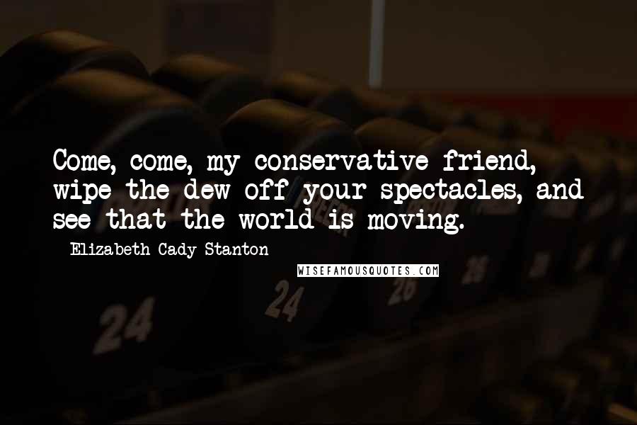 Elizabeth Cady Stanton Quotes: Come, come, my conservative friend, wipe the dew off your spectacles, and see that the world is moving.