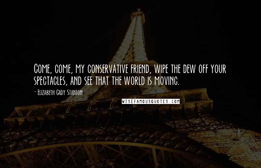Elizabeth Cady Stanton Quotes: Come, come, my conservative friend, wipe the dew off your spectacles, and see that the world is moving.