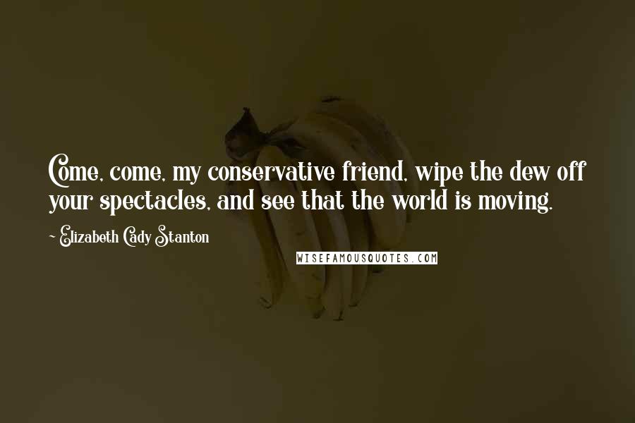 Elizabeth Cady Stanton Quotes: Come, come, my conservative friend, wipe the dew off your spectacles, and see that the world is moving.