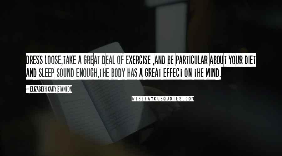 Elizabeth Cady Stanton Quotes: Dress loose,take a great deal of exercise ,and be particular about your diet and sleep sound enough,the body has a great effect on the mind.