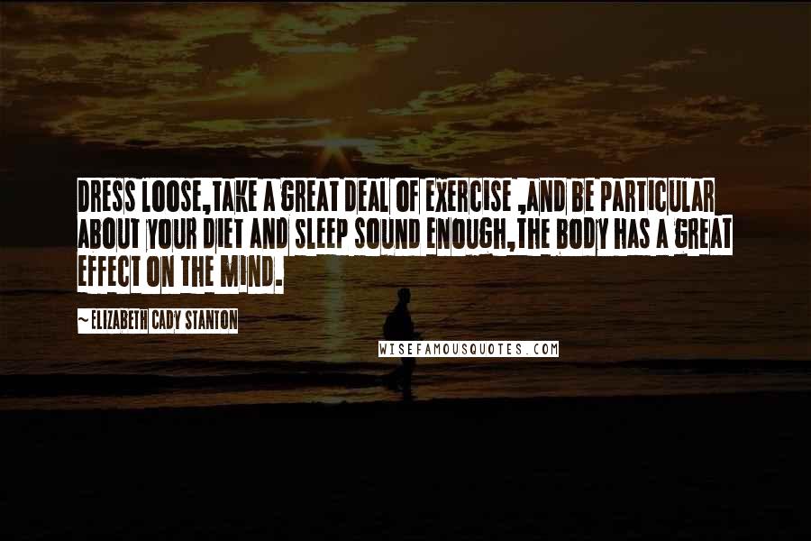 Elizabeth Cady Stanton Quotes: Dress loose,take a great deal of exercise ,and be particular about your diet and sleep sound enough,the body has a great effect on the mind.