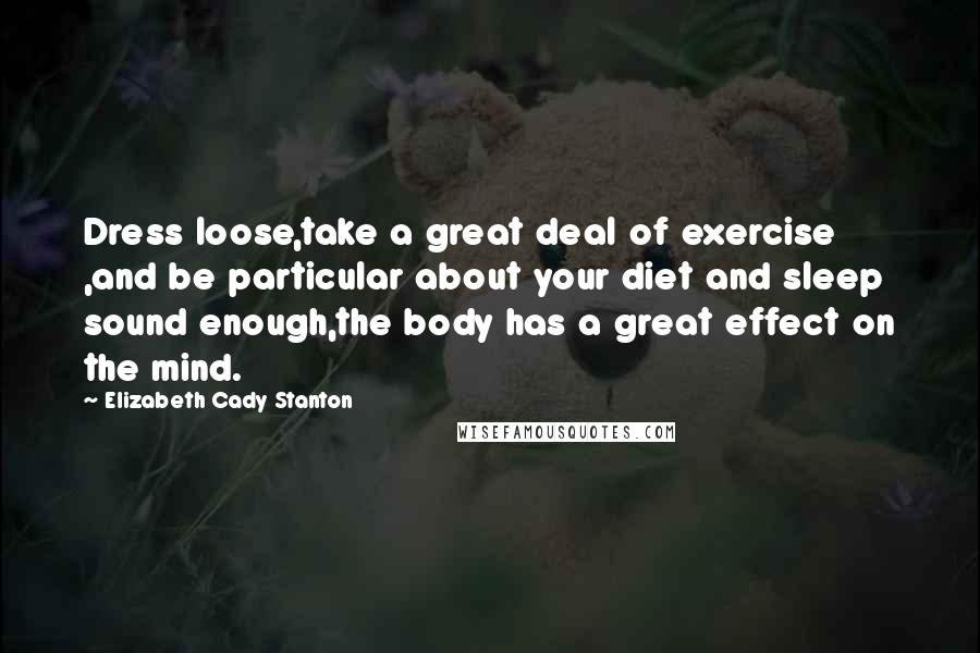 Elizabeth Cady Stanton Quotes: Dress loose,take a great deal of exercise ,and be particular about your diet and sleep sound enough,the body has a great effect on the mind.