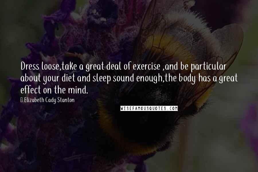 Elizabeth Cady Stanton Quotes: Dress loose,take a great deal of exercise ,and be particular about your diet and sleep sound enough,the body has a great effect on the mind.