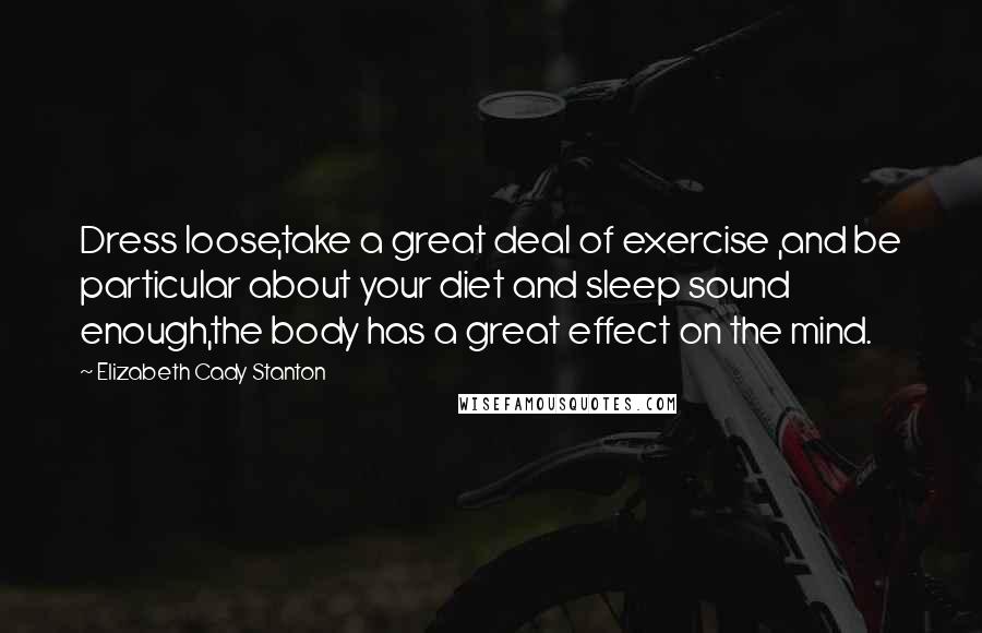 Elizabeth Cady Stanton Quotes: Dress loose,take a great deal of exercise ,and be particular about your diet and sleep sound enough,the body has a great effect on the mind.