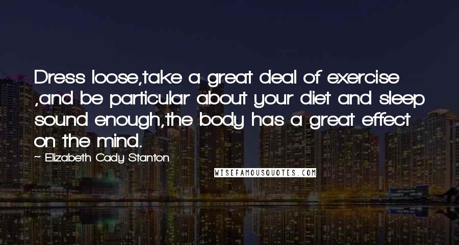 Elizabeth Cady Stanton Quotes: Dress loose,take a great deal of exercise ,and be particular about your diet and sleep sound enough,the body has a great effect on the mind.