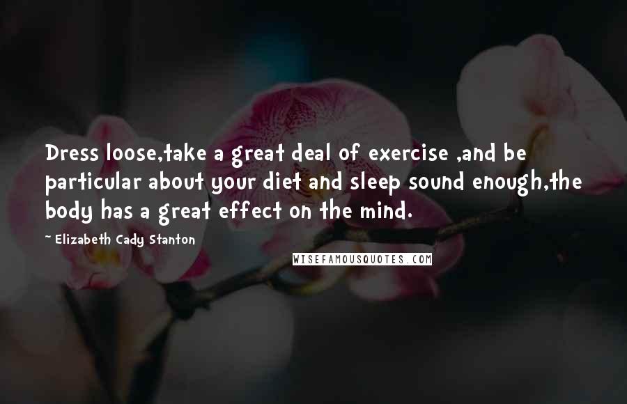 Elizabeth Cady Stanton Quotes: Dress loose,take a great deal of exercise ,and be particular about your diet and sleep sound enough,the body has a great effect on the mind.