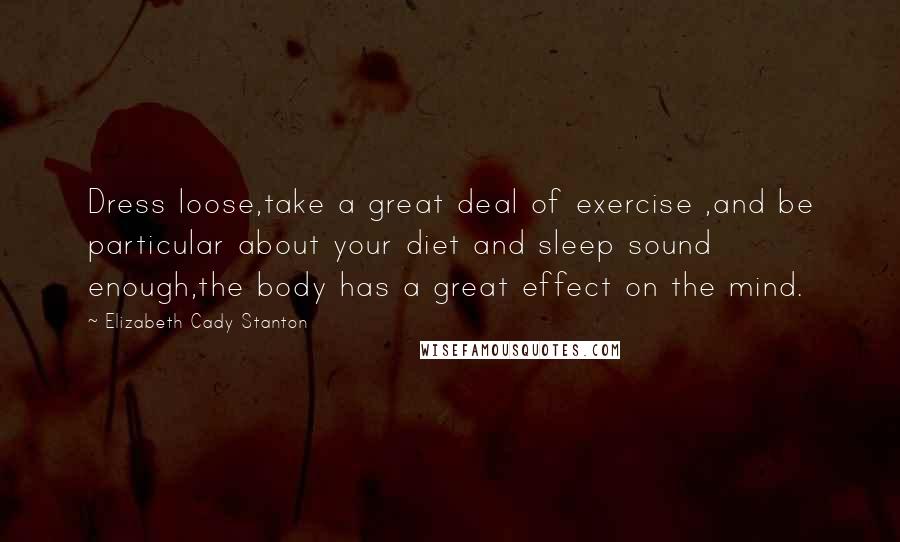 Elizabeth Cady Stanton Quotes: Dress loose,take a great deal of exercise ,and be particular about your diet and sleep sound enough,the body has a great effect on the mind.