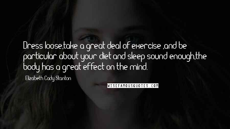 Elizabeth Cady Stanton Quotes: Dress loose,take a great deal of exercise ,and be particular about your diet and sleep sound enough,the body has a great effect on the mind.