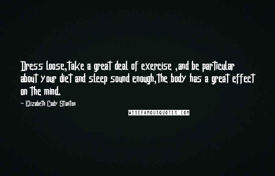 Elizabeth Cady Stanton Quotes: Dress loose,take a great deal of exercise ,and be particular about your diet and sleep sound enough,the body has a great effect on the mind.