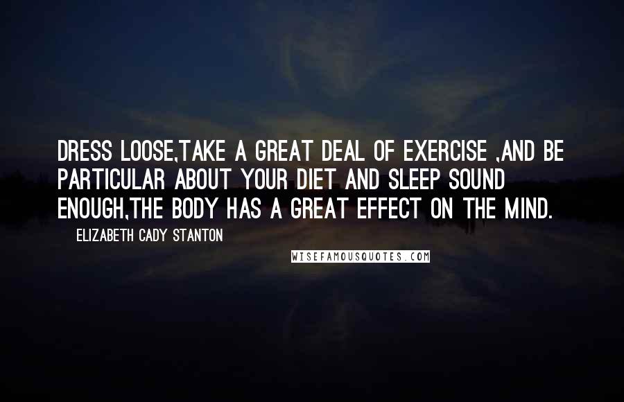 Elizabeth Cady Stanton Quotes: Dress loose,take a great deal of exercise ,and be particular about your diet and sleep sound enough,the body has a great effect on the mind.