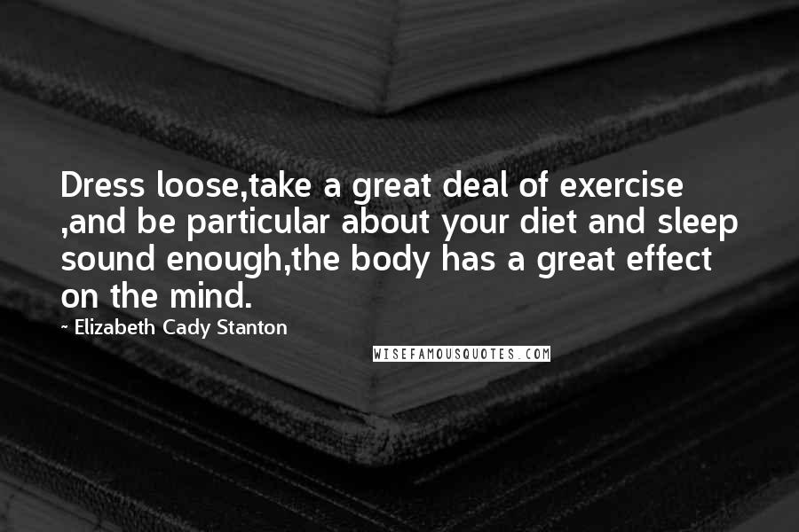 Elizabeth Cady Stanton Quotes: Dress loose,take a great deal of exercise ,and be particular about your diet and sleep sound enough,the body has a great effect on the mind.