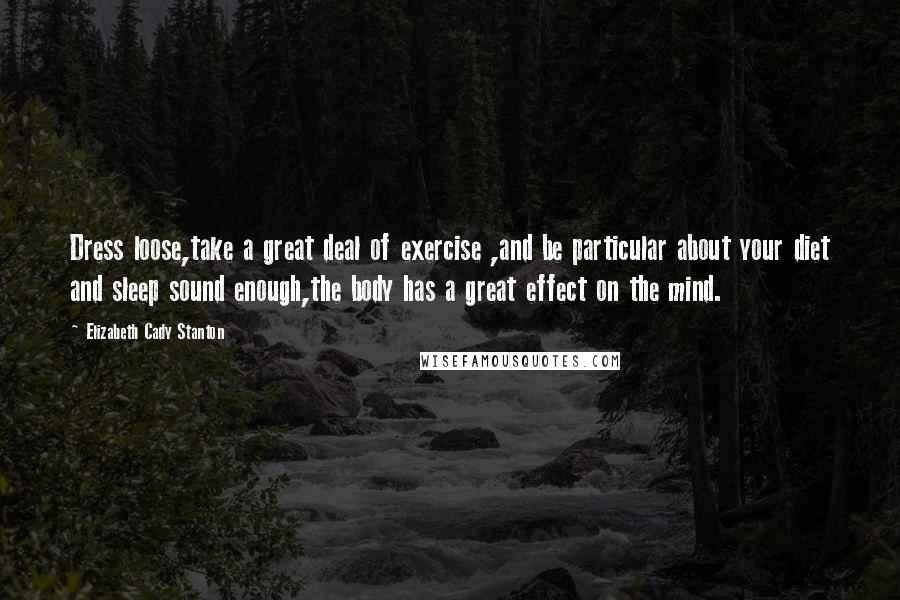 Elizabeth Cady Stanton Quotes: Dress loose,take a great deal of exercise ,and be particular about your diet and sleep sound enough,the body has a great effect on the mind.