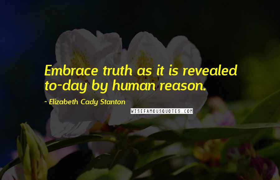 Elizabeth Cady Stanton Quotes: Embrace truth as it is revealed to-day by human reason.