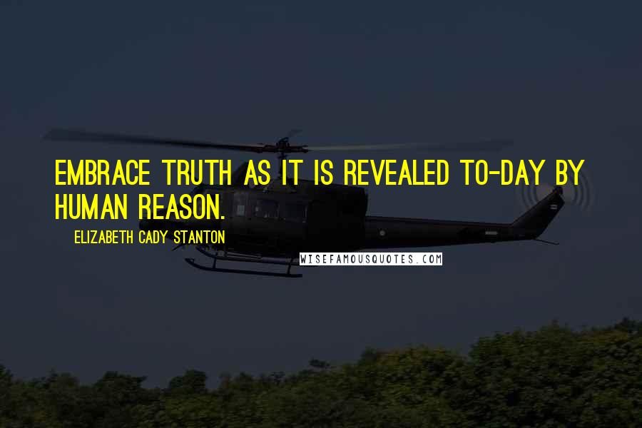 Elizabeth Cady Stanton Quotes: Embrace truth as it is revealed to-day by human reason.