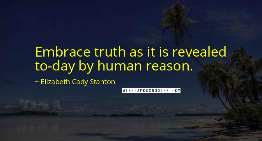 Elizabeth Cady Stanton Quotes: Embrace truth as it is revealed to-day by human reason.