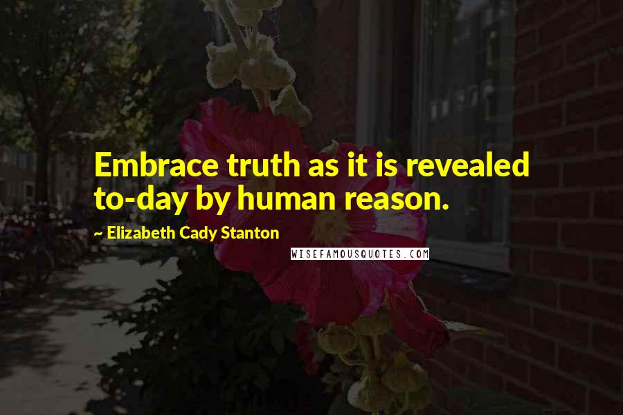 Elizabeth Cady Stanton Quotes: Embrace truth as it is revealed to-day by human reason.