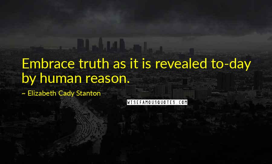 Elizabeth Cady Stanton Quotes: Embrace truth as it is revealed to-day by human reason.