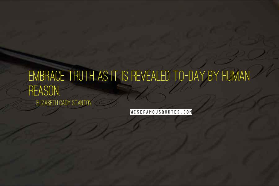 Elizabeth Cady Stanton Quotes: Embrace truth as it is revealed to-day by human reason.